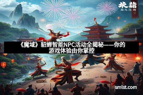 《魔域》貂蝉智能NPC活动全揭秘——你的游戏体验由你掌控